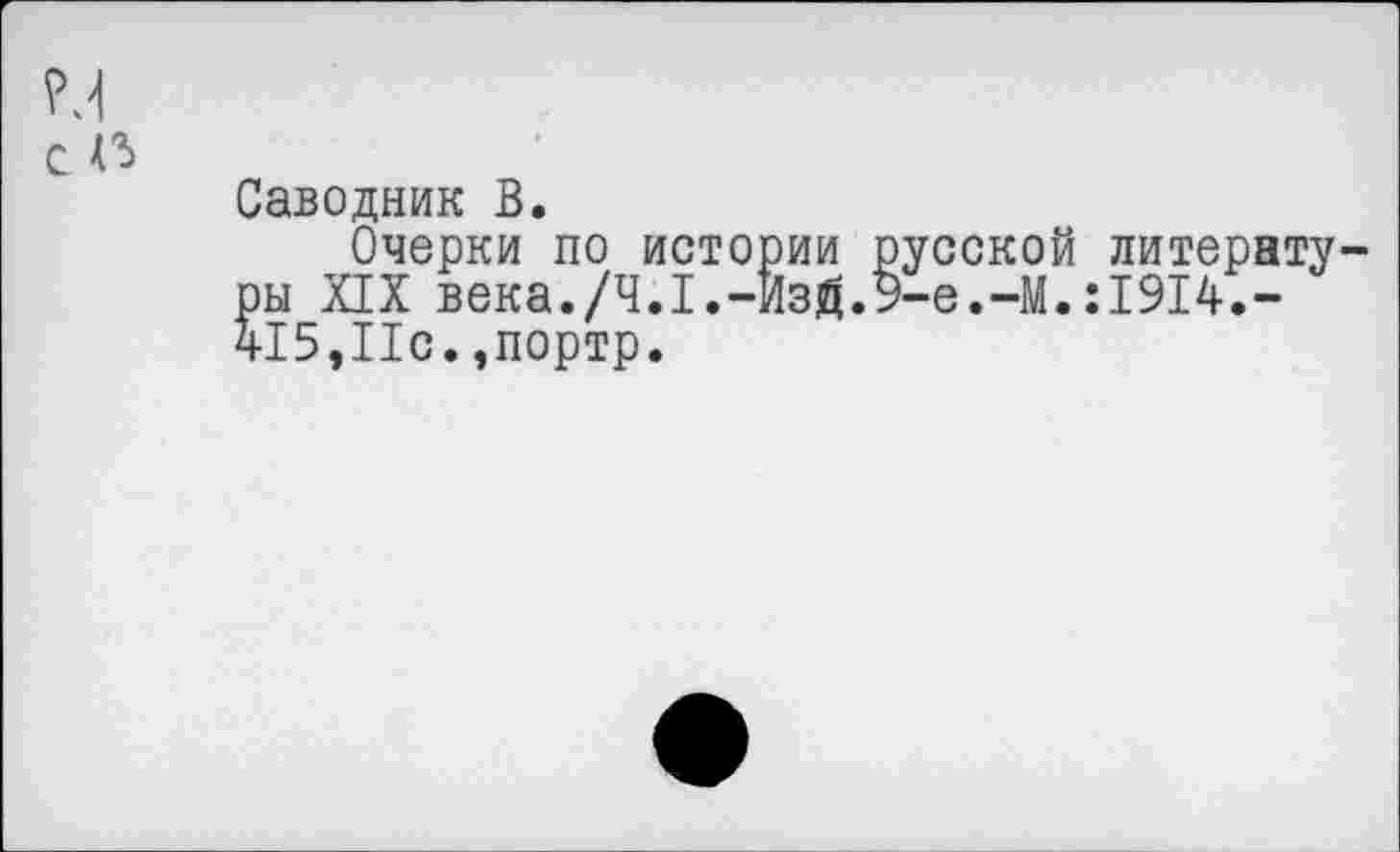 ﻿с п
Саводник В.
Очерки по истории русской литературы XIX века./Ч.1.-ЙЗ#.9-е.-М.:1914.-415,11с.,портр.